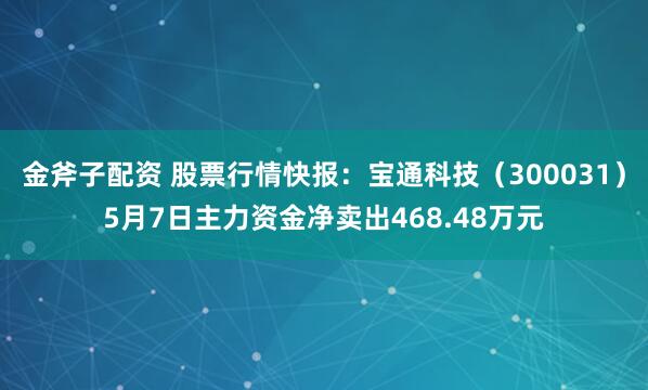 金斧子配资 股票行情快报：宝通科技（300031）5月7日主力资金净卖出468.48万元