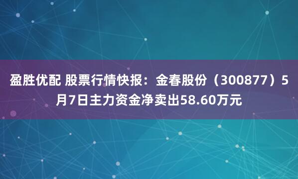 盈胜优配 股票行情快报：金春股份（300877）5月7日主力资金净卖出58.60万元
