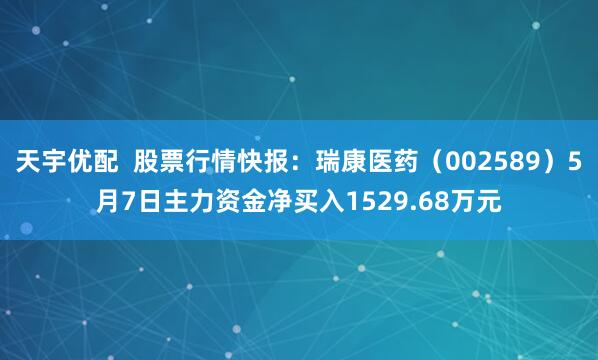 天宇优配  股票行情快报：瑞康医药（002589）5月7日主力资金净买入1529.68万元
