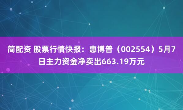 简配资 股票行情快报：惠博普（002554）5月7日主力资金净卖出663.19万元