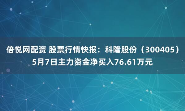 倍悦网配资 股票行情快报：科隆股份（300405）5月7日主力资金净买入76.61万元