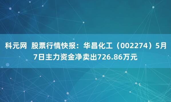 科元网  股票行情快报：华昌化工（002274）5月7日主力资金净卖出726.86万元