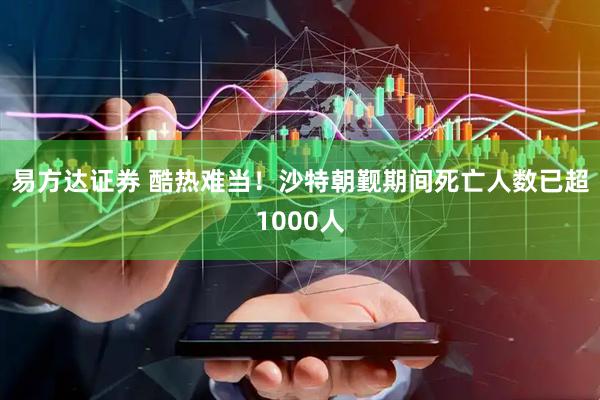 易方达证券 酷热难当！沙特朝觐期间死亡人数已超1000人