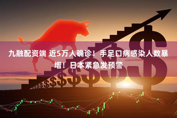 九融配资端 近5万人确诊！手足口病感染人数暴增！日本紧急发预警