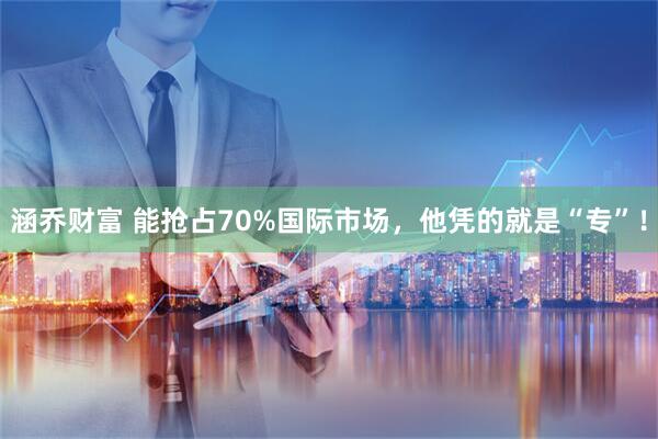 涵乔财富 能抢占70%国际市场，他凭的就是“专”！