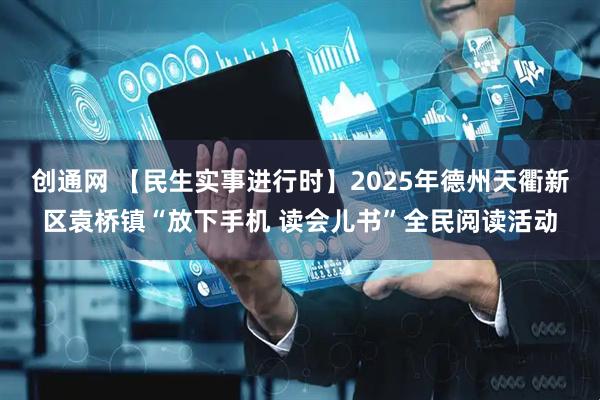 创通网 【民生实事进行时】2025年德州天衢新区袁桥镇“放下手机 读会儿书”全民阅读活动