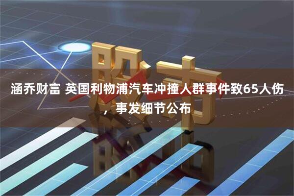 涵乔财富 英国利物浦汽车冲撞人群事件致65人伤，事发细节公布