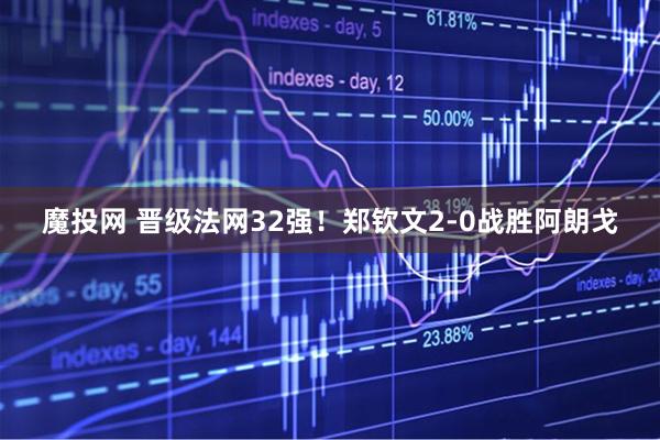 魔投网 晋级法网32强！郑钦文2-0战胜阿朗戈