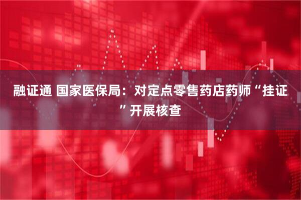 融证通 国家医保局：对定点零售药店药师“挂证”开展核查