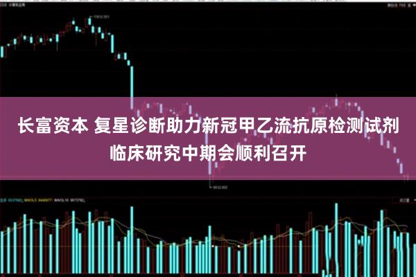 长富资本 复星诊断助力新冠甲乙流抗原检测试剂临床研究中期会顺利召开