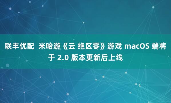 联丰优配  米哈游《云 绝区零》游戏 macOS 端将于 2.0 版本更新后上线