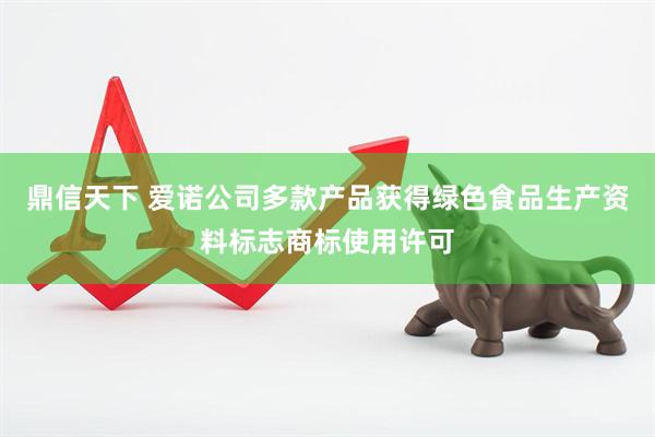 鼎信天下 爱诺公司多款产品获得绿色食品生产资料标志商标使用许可