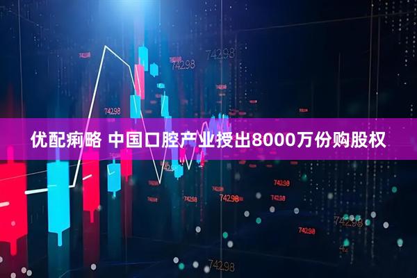 优配痢略 中国口腔产业授出8000万份购股权