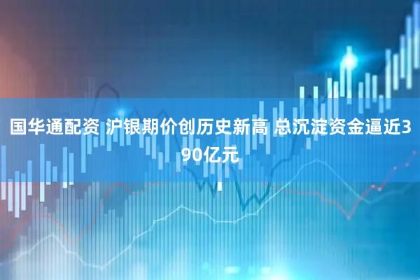 国华通配资 沪银期价创历史新高 总沉淀资金逼近390亿元
