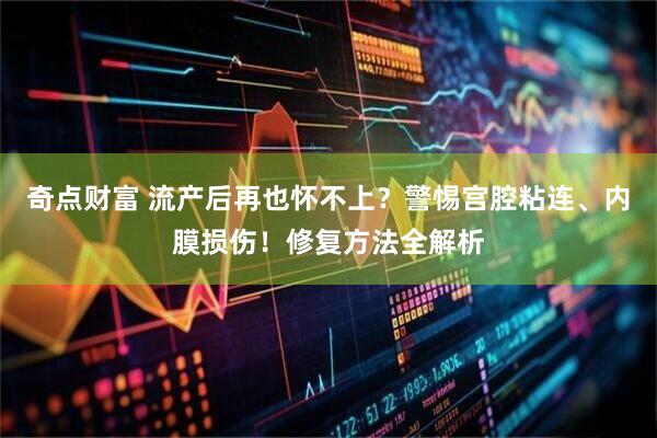 奇点财富 流产后再也怀不上？警惕宫腔粘连、内膜损伤！修复方法全解析