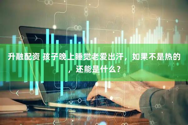 升融配资 孩子晚上睡觉老爱出汗，如果不是热的，还能是什么？