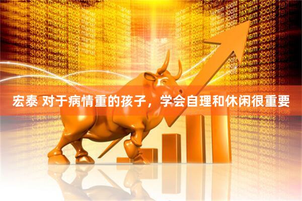 宏泰 对于病情重的孩子，学会自理和休闲很重要