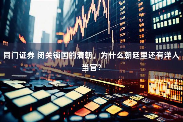 同门证券 闭关锁国的清朝，为什么朝廷里还有洋人当官？