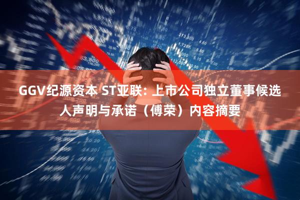 GGV纪源资本 ST亚联: 上市公司独立董事候选人声明与承诺（傅荣）内容摘要