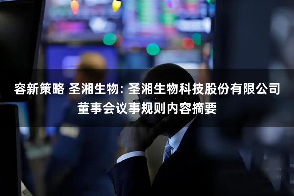 容新策略 圣湘生物: 圣湘生物科技股份有限公司董事会议事规则内容摘要