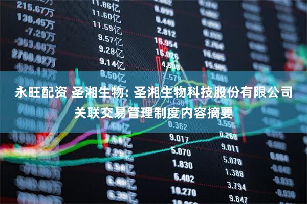 永旺配资 圣湘生物: 圣湘生物科技股份有限公司关联交易管理制度内容摘要