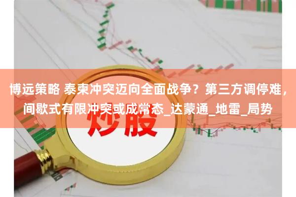 博远策略 泰柬冲突迈向全面战争？第三方调停难，间歇式有限冲突或成常态_达蒙通_地雷_局势