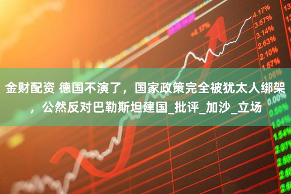 金财配资 德国不演了，国家政策完全被犹太人绑架，公然反对巴勒斯坦建国_批评_加沙_立场