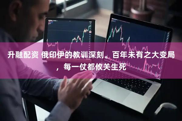 升融配资 俄印伊的教训深刻。百年未有之大变局，每一仗都攸关生死