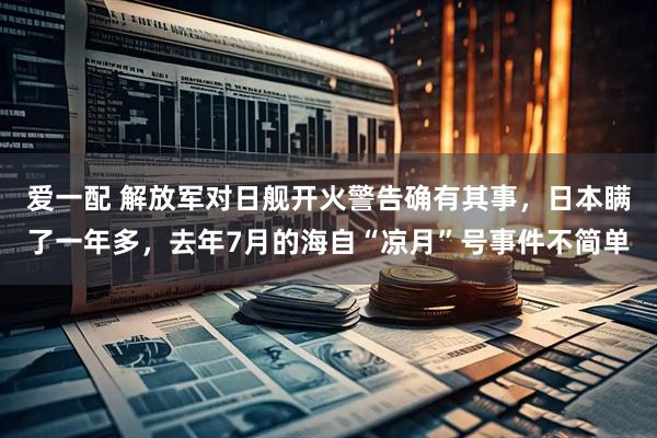 爱一配 解放军对日舰开火警告确有其事，日本瞒了一年多，去年7月的海自“凉月”号事件不简单
