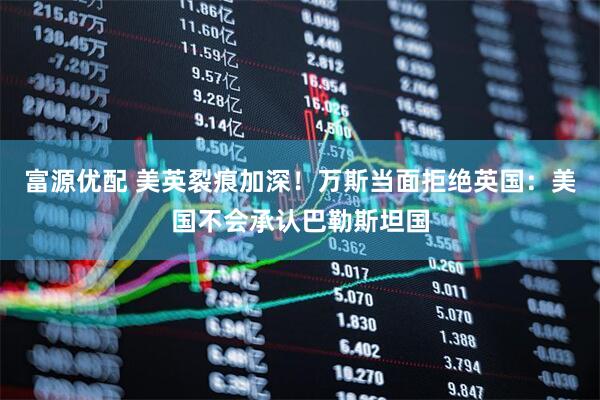 富源优配 美英裂痕加深！万斯当面拒绝英国：美国不会承认巴勒斯坦国