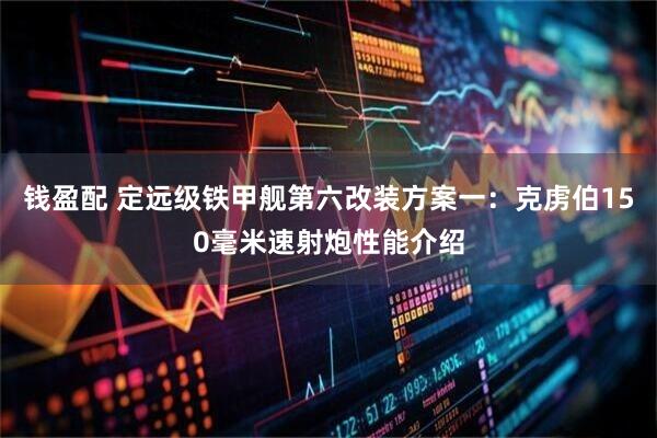 钱盈配 定远级铁甲舰第六改装方案一：克虏伯150毫米速射炮性能介绍