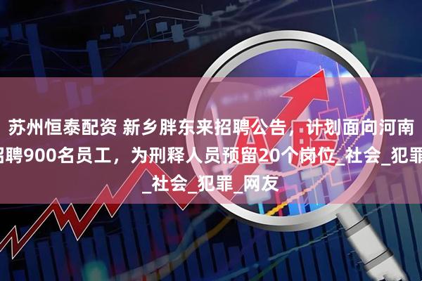 苏州恒泰配资 新乡胖东来招聘公告，计划面向河南地区招聘900名员工，为刑释人员预留20个岗位_社会_犯罪_网友