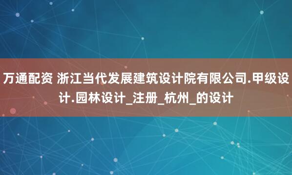 万通配资 浙江当代发展建筑设计院有限公司.甲级设计.园林设计_注册_杭州_的设计