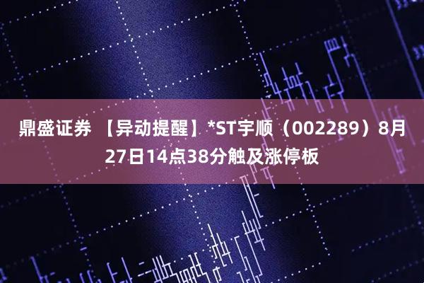 鼎盛证券 【异动提醒】*ST宇顺（002289）8月27日14点38分触及涨停板