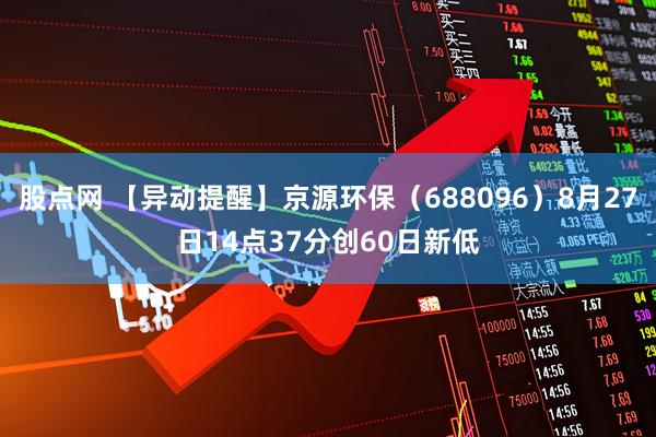 股点网 【异动提醒】京源环保（688096）8月27日14点37分创60日新低