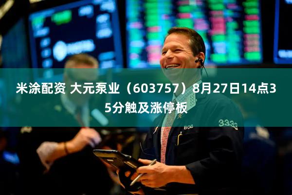 米涂配资 大元泵业（603757）8月27日14点35分触及涨停板