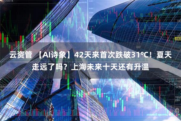 云资管 【AI诗象】42天来首次跌破31℃！夏天走远了吗？上海未来十天还有升温
