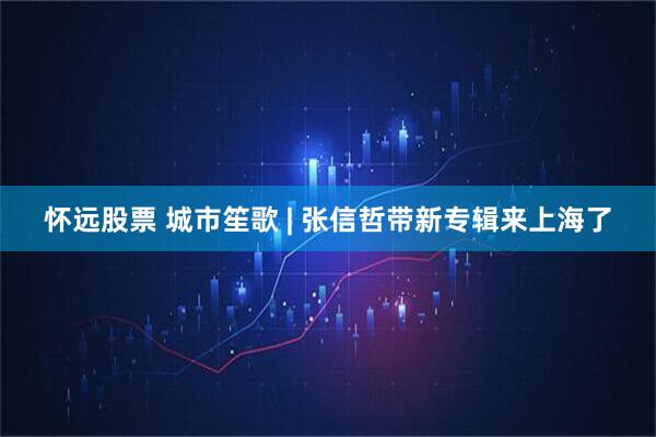 怀远股票 城市笙歌 | 张信哲带新专辑来上海了