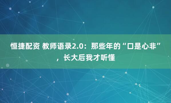 恒捷配资 教师语录2.0：那些年的“口是心非”，长大后我才听懂