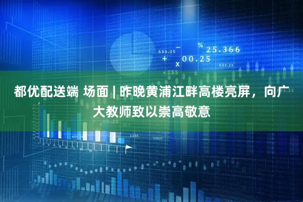 都优配送端 场面 | 昨晚黄浦江畔高楼亮屏，向广大教师致以崇高敬意