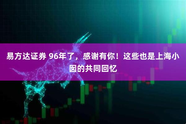易方达证券 96年了，感谢有你！这些也是上海小囡的共同回忆