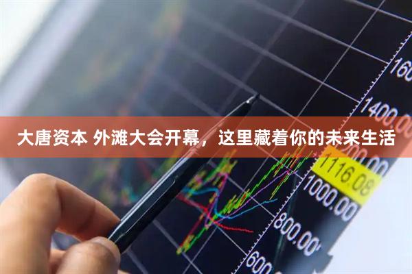 大唐资本 外滩大会开幕，这里藏着你的未来生活