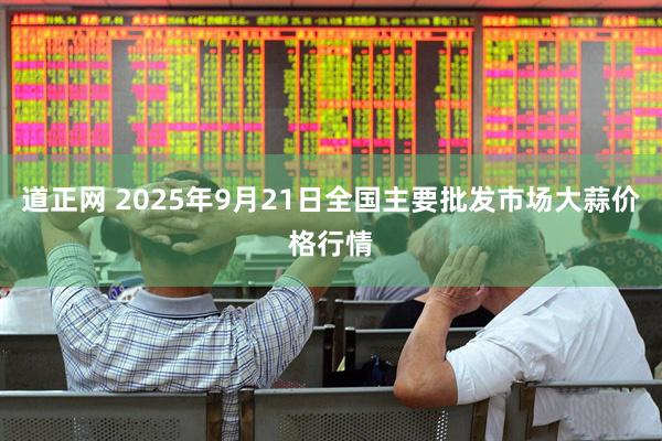 道正网 2025年9月21日全国主要批发市场大蒜价格行情