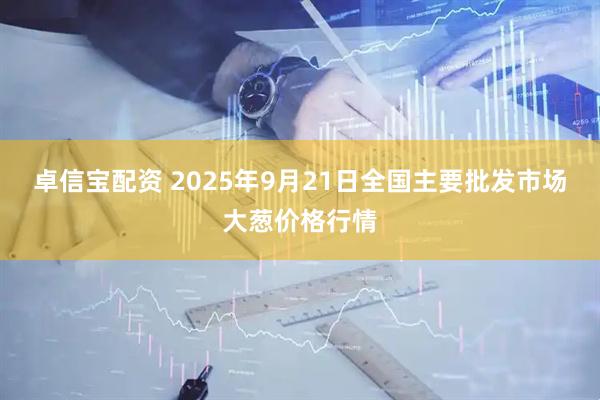 卓信宝配资 2025年9月21日全国主要批发市场大葱价格行情