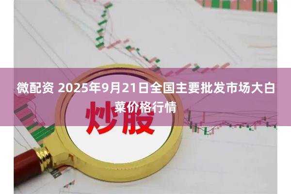 微配资 2025年9月21日全国主要批发市场大白菜价格行情