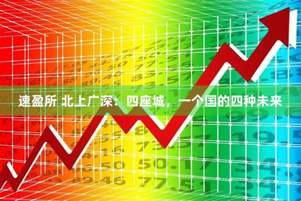 速盈所 北上广深:四座城,一个国的四种未来