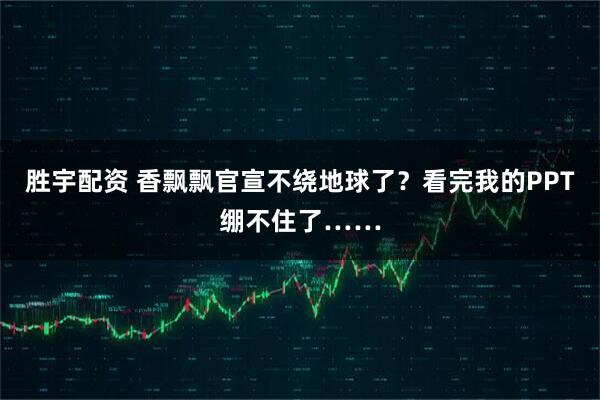 胜宇配资 香飘飘官宣不绕地球了?看完我的PPT绷不住了……