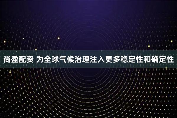 尚盈配资 为全球气候治理注入更多稳定性和确定性