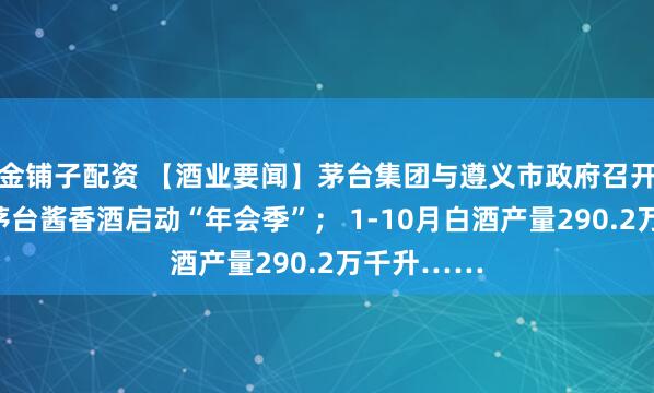 金铺子配资 【酒业要闻】茅台集团与遵义市政府召开座谈会；茅台酱香酒启动“年会季”； 1-10月白酒产量290.2万千升……