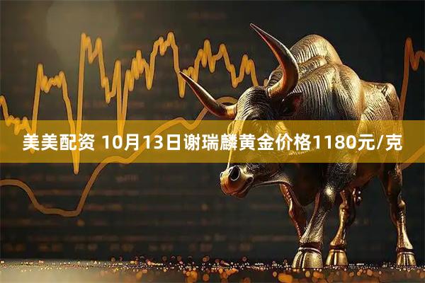 美美配资 10月13日谢瑞麟黄金价格1180元/克